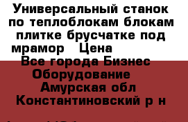 Универсальный станок по теплоблокам,блокам,плитке,брусчатке под мрамор › Цена ­ 450 000 - Все города Бизнес » Оборудование   . Амурская обл.,Константиновский р-н